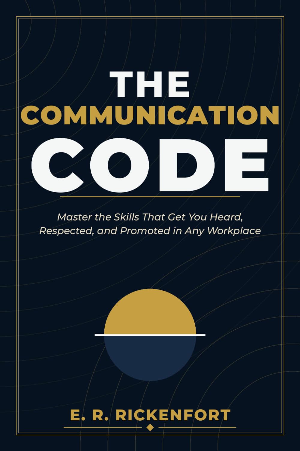 The Communication Code: Master the Skills That Get You Heard, Respected, and Promoted in Any Workplace: 2 (The E. R. Rickenfort Professional Series.)