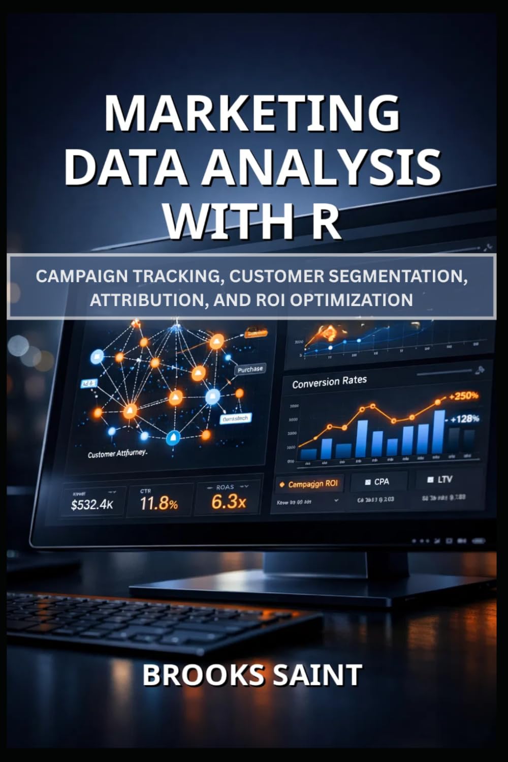 MARKETING DATA ANALYSIS WITH R: CAMPAIGN TRACKING, CUSTOMER SEGMENTATION, ATTRIBUTION, AND ROI OPTIMIZATION (Decision Intelligence with R Series)