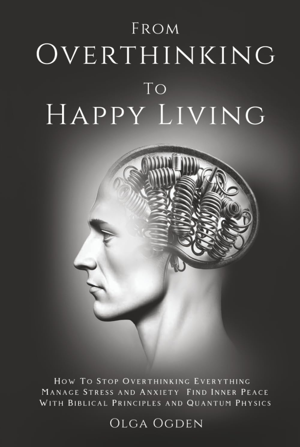 From Overthinking To Happy Living: How To Stop Overthinking Everything, Manage Stress And Anxiety, Find Inner Peace Through The Bible And Quantum Physics
