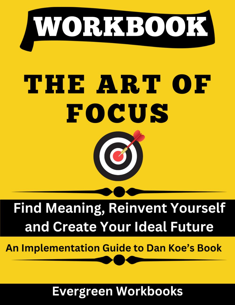 Workbook for The Art of Focus: Find Meaning, Reinvent Yourself and Create Your Ideal Future - An Implementation Guide to Dan Koe’s Book