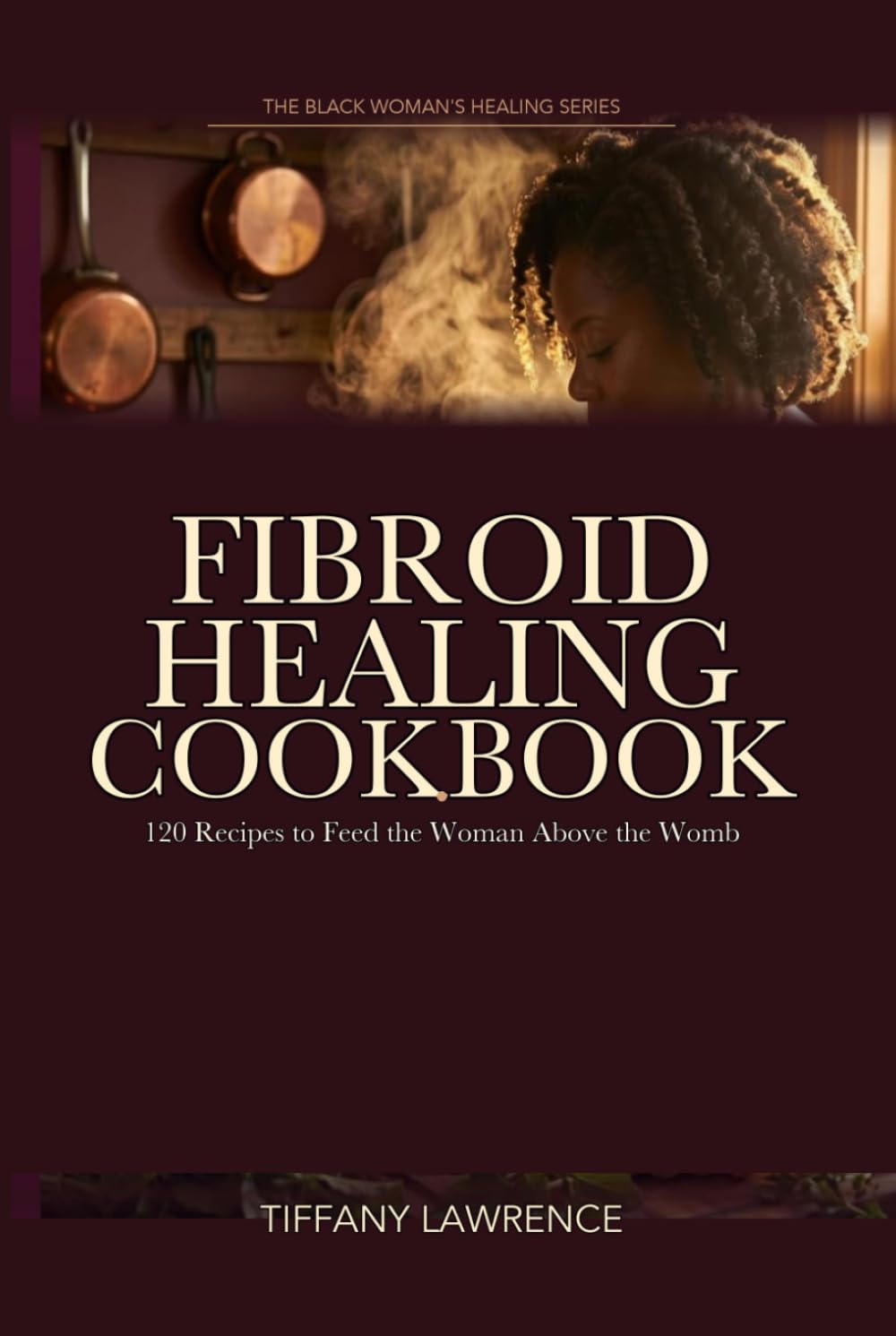 The Fibroid Healing Cookbook: 120 Recipes to Feed the Woman Above the Womb