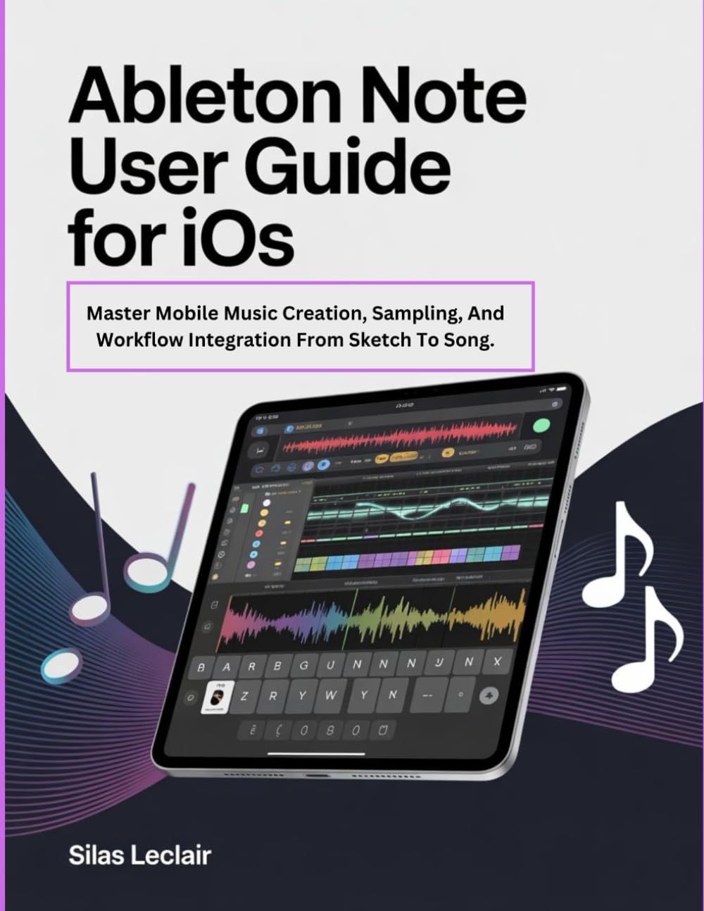 Ableton Note User Guide For iOS: Master Mobile Music Creation, Sampling, And Workflow Integration From Sketch To Song.