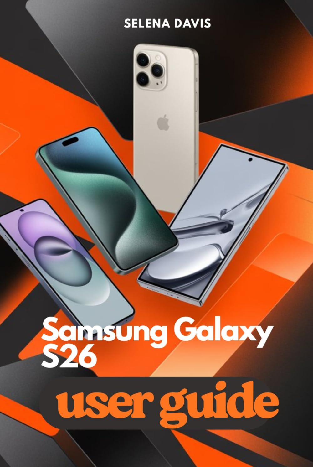 SAMSUNG GALAXY S26 USER GUIDE: Explore A Step by Step Approach to Maximizing Performance and Usability
