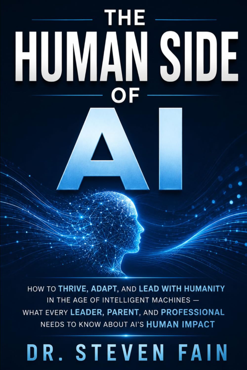 The Human Side of AI: How to Thrive, Adapt, and Lead with Humanity in the Age of Intelligent Machines-What Every Leader, Parent, and Professional Needs to Know About AI's Human Impact