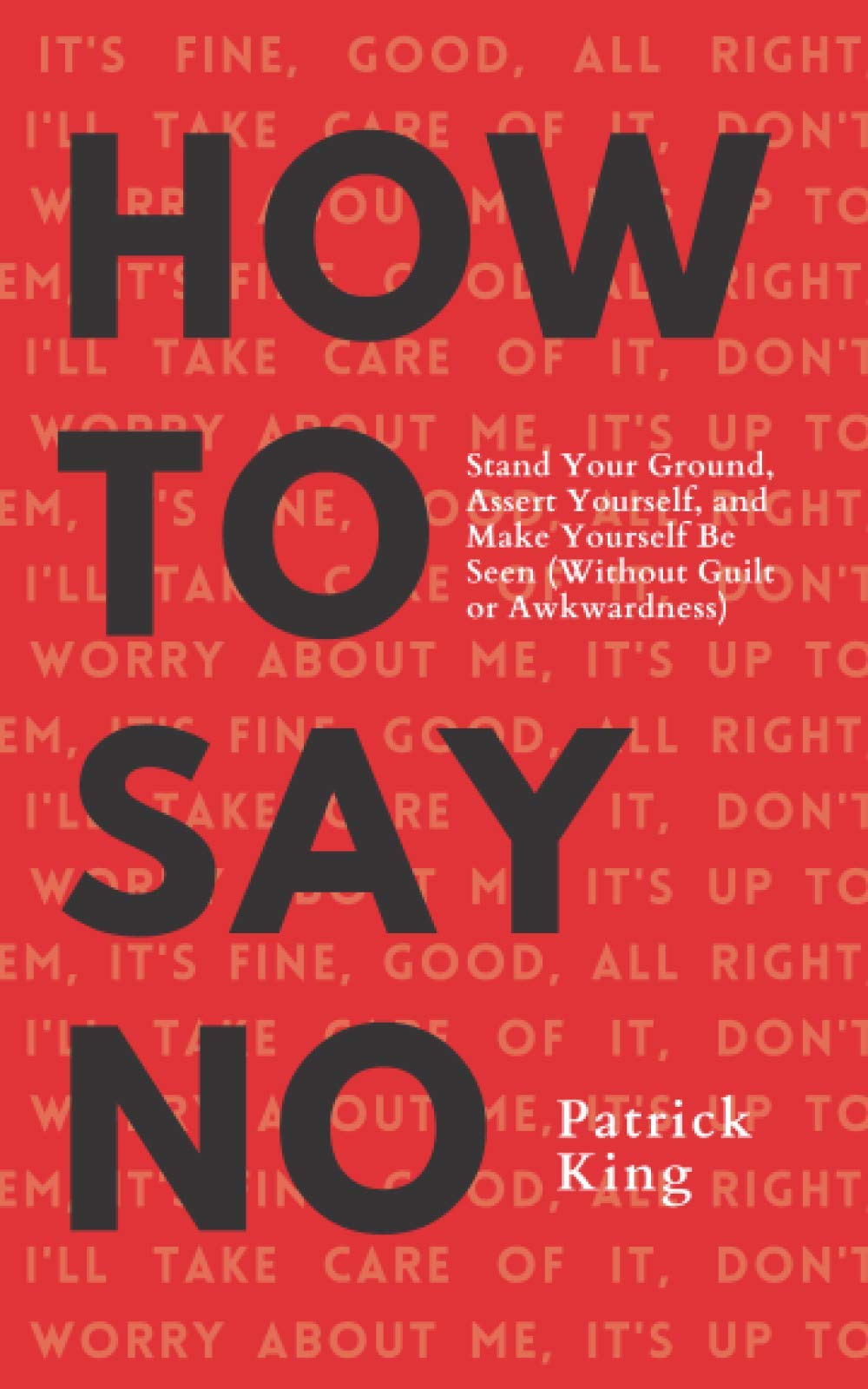How To Say No: Stand Your Ground, Assert Yourself, and Make Yourself Be Seen (Without Guilt or Awkwardness) (Be Confident and Fearless)