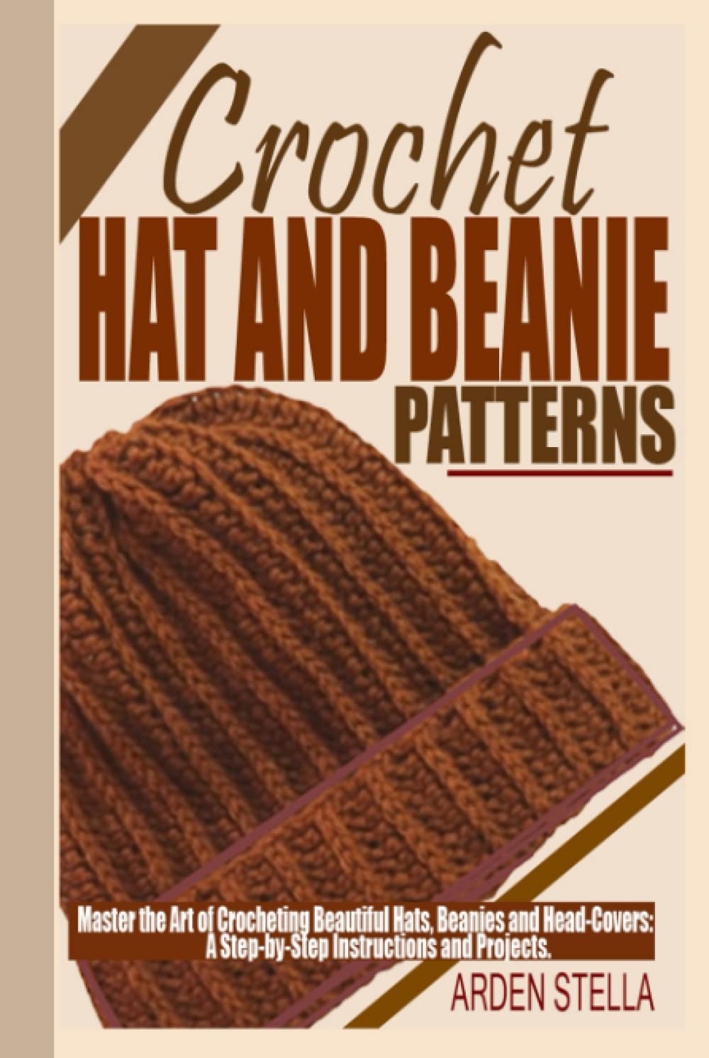CROCHET HAT AND BEANIE PATTERNS: Master the Art of Crocheting Beautiful Hats, Beanies and Head-covers: A Step-by-Step Instructions and Projects.