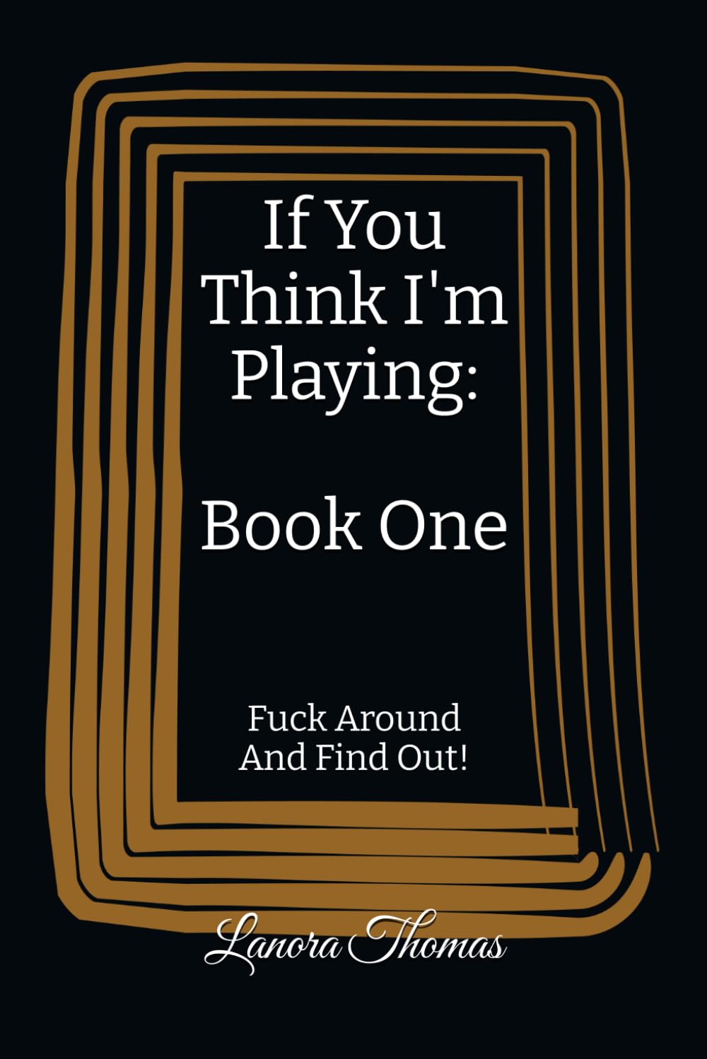 If You Think I'm Playing: Book One: Fuck Around And Find Out!