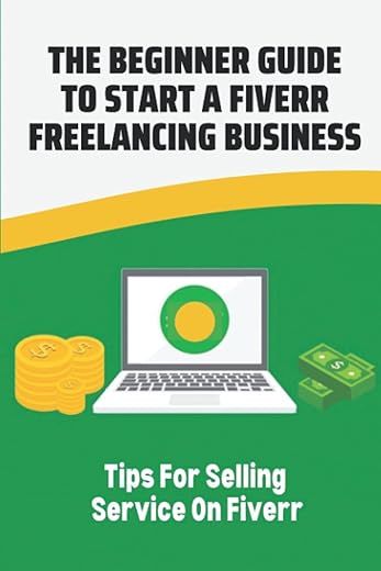 The Beginner Guide To Start A Fiverr Freelancing Business: Tips For Selling Service On Fiverr: How To Start Fiverr Business