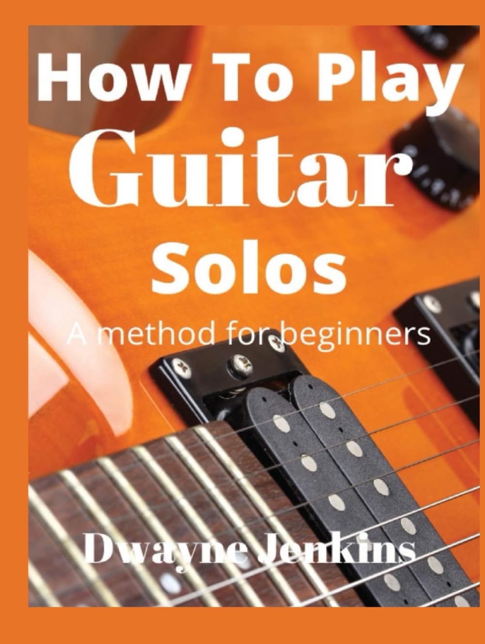 How To Play Guitar Solos: Master The Art of Playing Lead Guitar: Unleash Your Inner Rock Star With Easy To Read & Understand Diagrams, Scale Patterns,, Guitar Licks, Notation, Techniques & Pro Tips