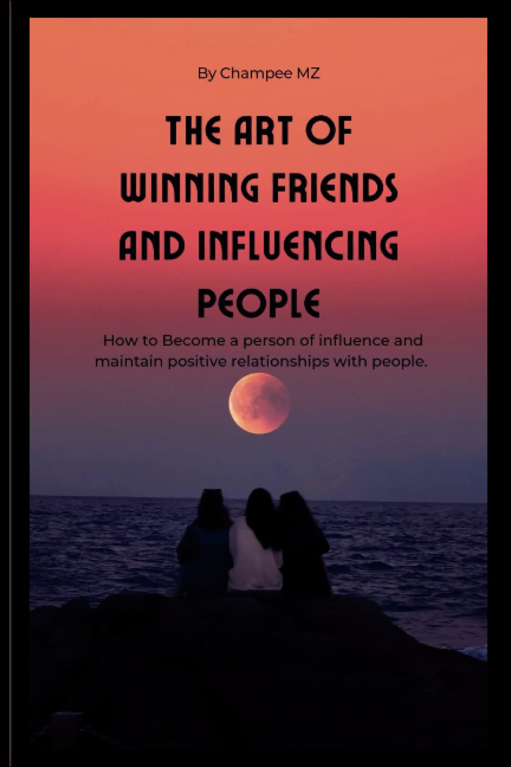 The Art of Winning Friends and Influencing People: How to Become a person of influence and maintain positive relationships with people
