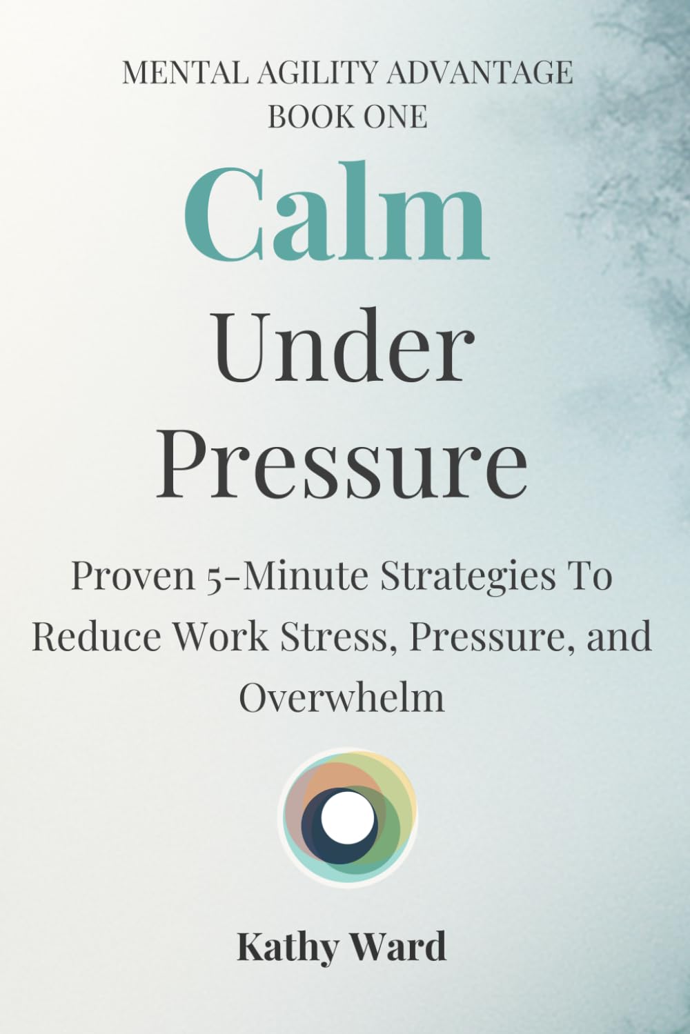 Calm Under Pressure: Proven 5-Minute Strategies to Work Stress, Pressure and Overwhelm (Mental Agility Advantage)