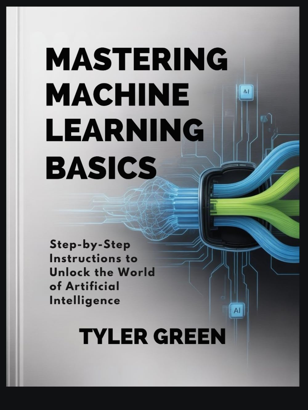 MASTERING MACHINE LEARNING BASICS: Step-by-Step Instructions to Unlock the World of Artificial Intelligence