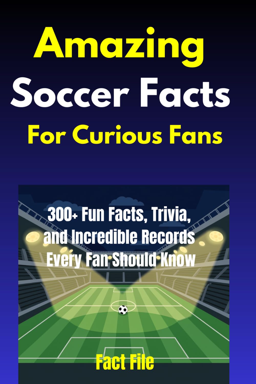 Amazing Soccer Facts For Curious Fans: 300+ Fun Facts, Trivia, and Incredible Records Every Fan Should Know (Amazing Facts)