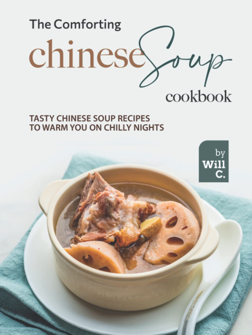 The Comforting Chinese Soup Cookbook: Tasty Chinese Soup Recipes to Warm You on Chilly Nights