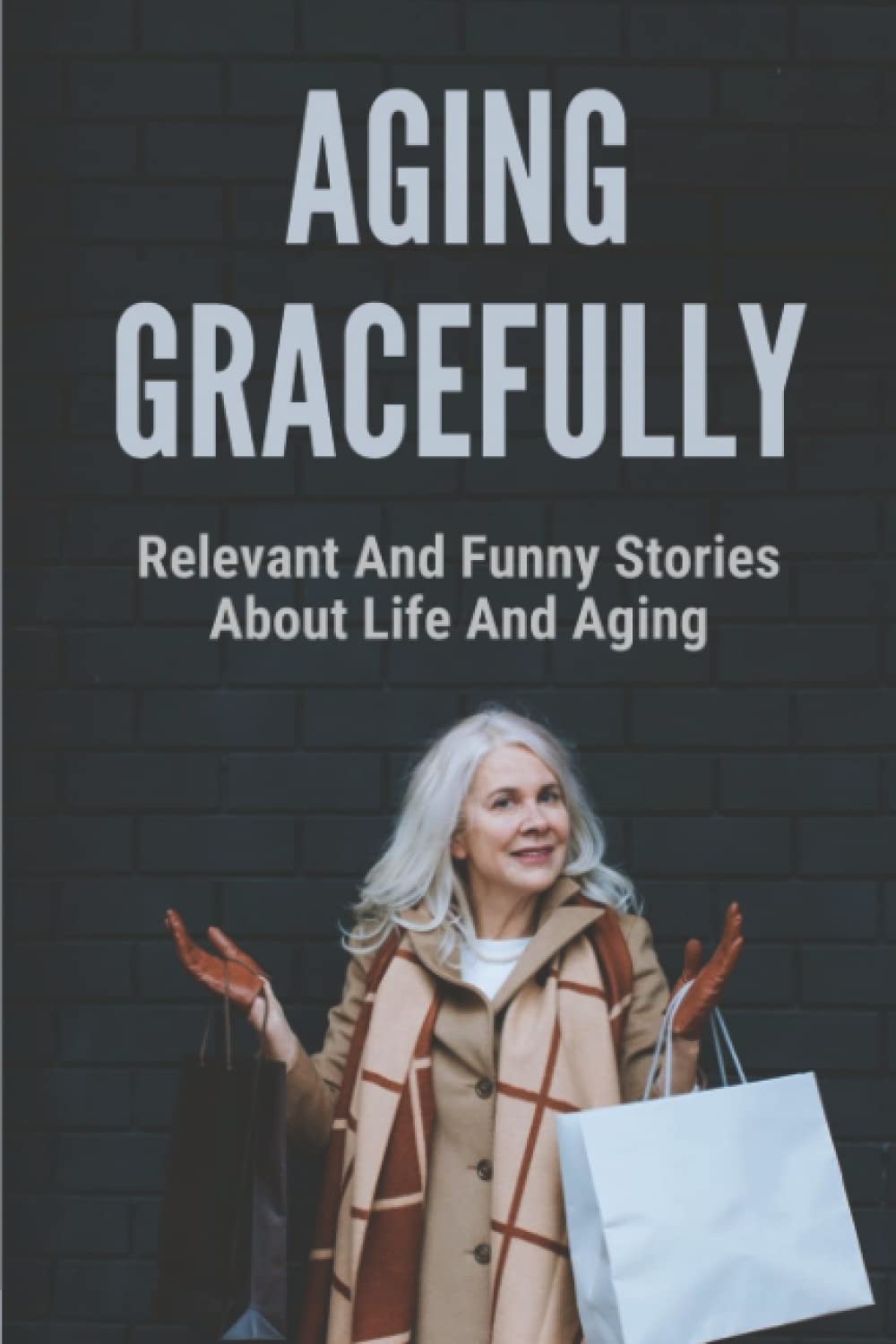 Aging Gracefully: Relevant And Funny Stories About Life And Aging