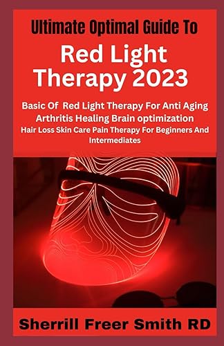 Ultimate Optimal Guide To Red Light Therapy 2023: Basic Of Red Light Therapy For Anti Aging Arthritis Healing Brain optimization Hair Loss Skin Care Pain Therapy For Beginners And Intermediates