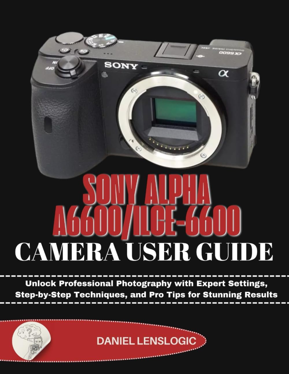 SONY ALPHA A6600/ILCE-6600 CAMERA USER GUIDE: Unlock Professional Photography with Expert Settings, Step-by-Step Techniques, and Pro Tips for Stunning Results