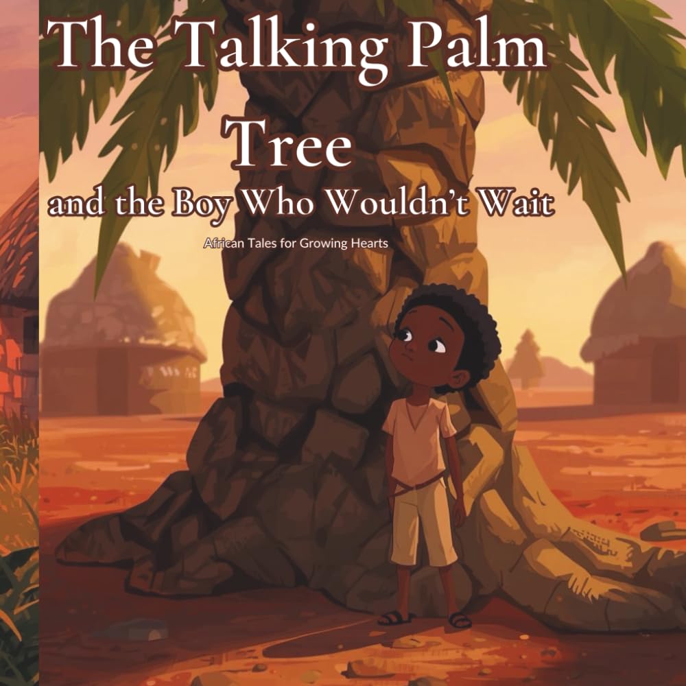 The Talking Palm Tree and the Boy Who Wouldn't Wait: An African Inspired Story About Patience and Listening (African Tales For Growing Hearts)