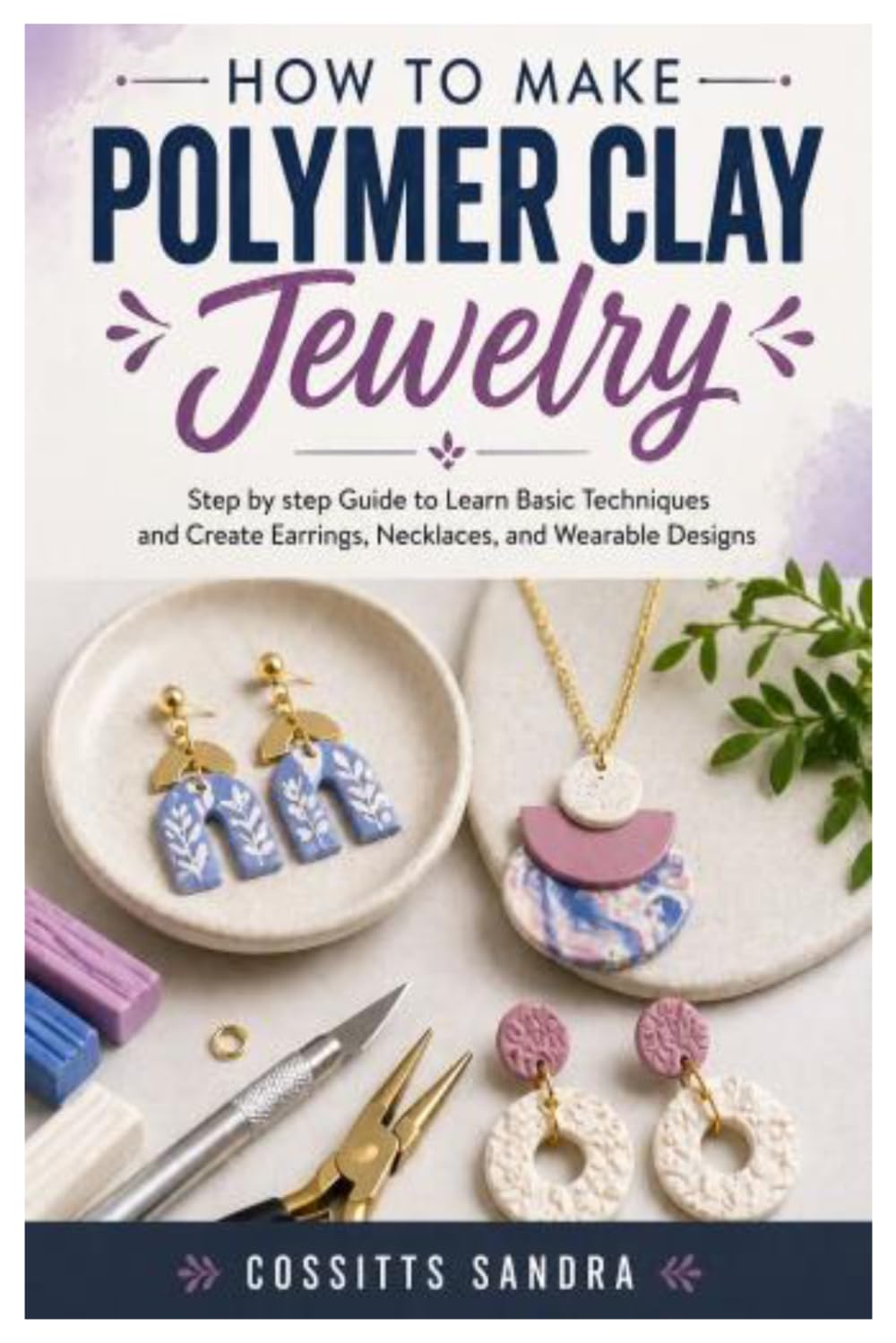 How to Make Polymer Clay Jewelry: Step by step Guide to Learn Basic Techniques and Create Earrings, Necklaces, and Wearable Designs