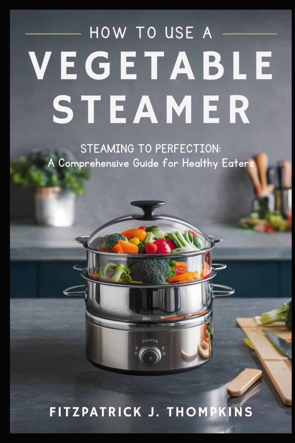 HOW TO USE A VEGETABLE STEAMER: Steaming to Perfection: A Comprehensive Guide for Healthy Eaters