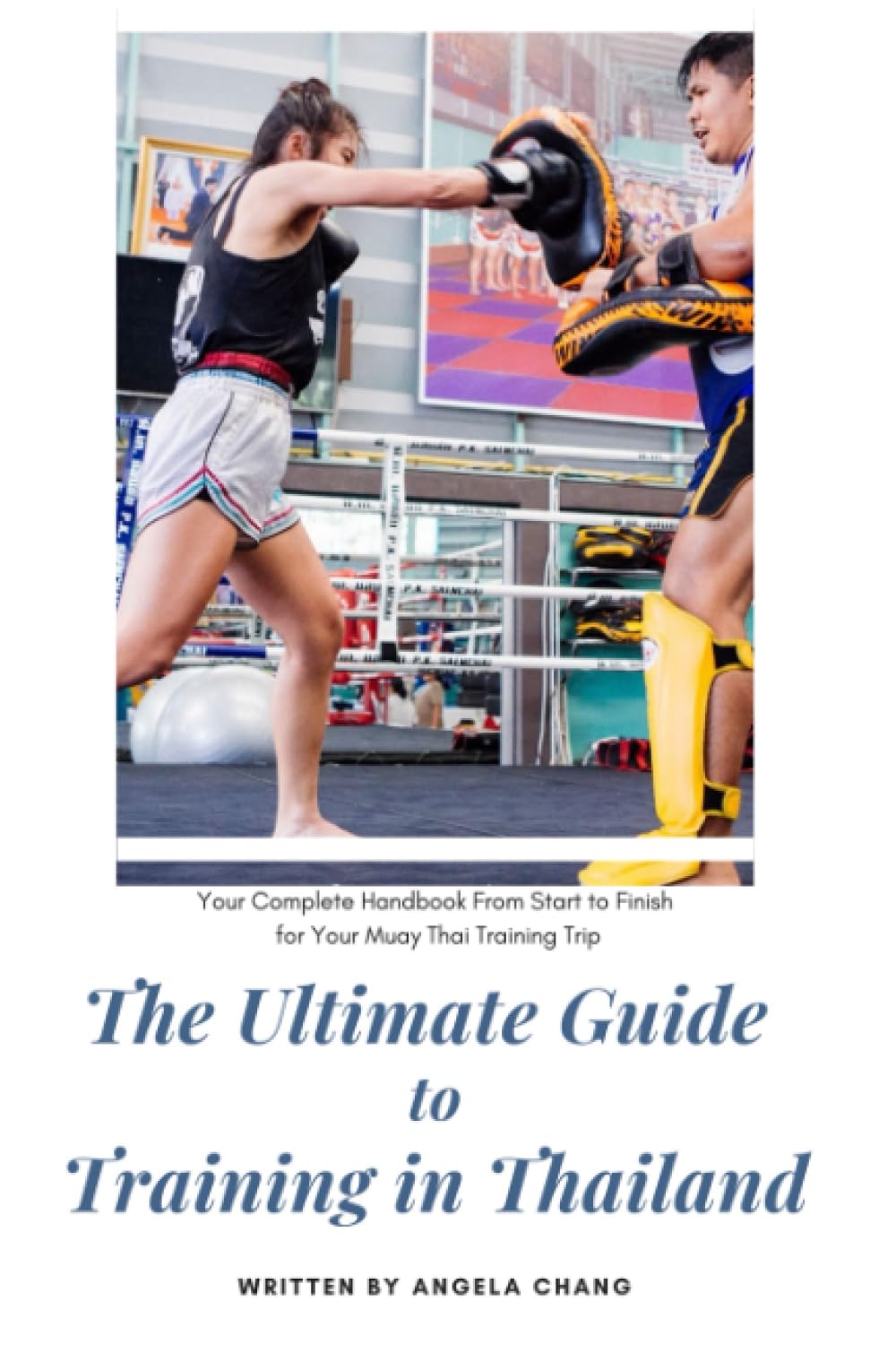 The Ultimate Guide to Training in Thailand: Your Complete Handbook From Start to Finish for Your Muay Thai Training Trip