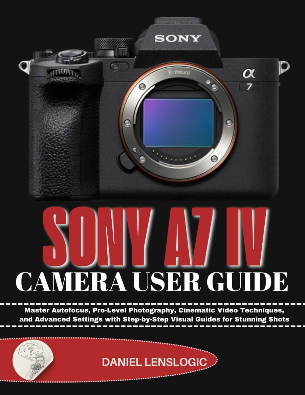 SONY A7 IV CAMERA USER GUIDE: Master Autofocus, Pro-Level Photography, Cinematic Video Techniques, and Advanced Settings with Step-by-Step Visual Guides for Stunning Shots