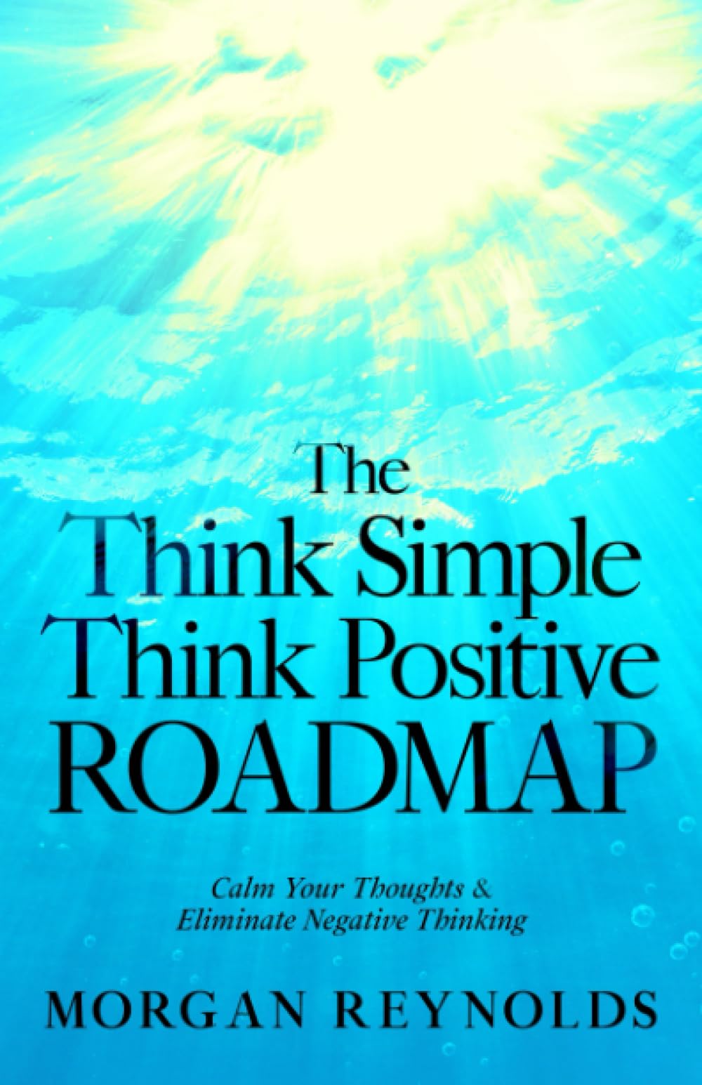 The Think Simple, Think Positive Roadmap: Calm Your Thoughts & Eliminate Negative Thinking