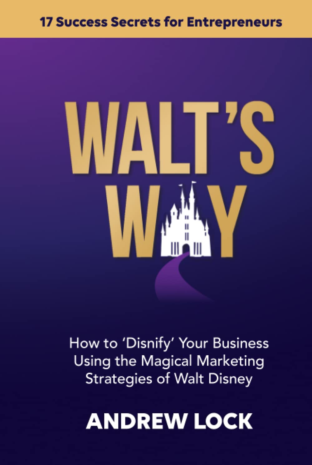 Walt's Way: How to 'Disnify' Your Business Using the Magical Marketing Strategies of Walt Disney: 17 Success Secrets for Entrepreneurs