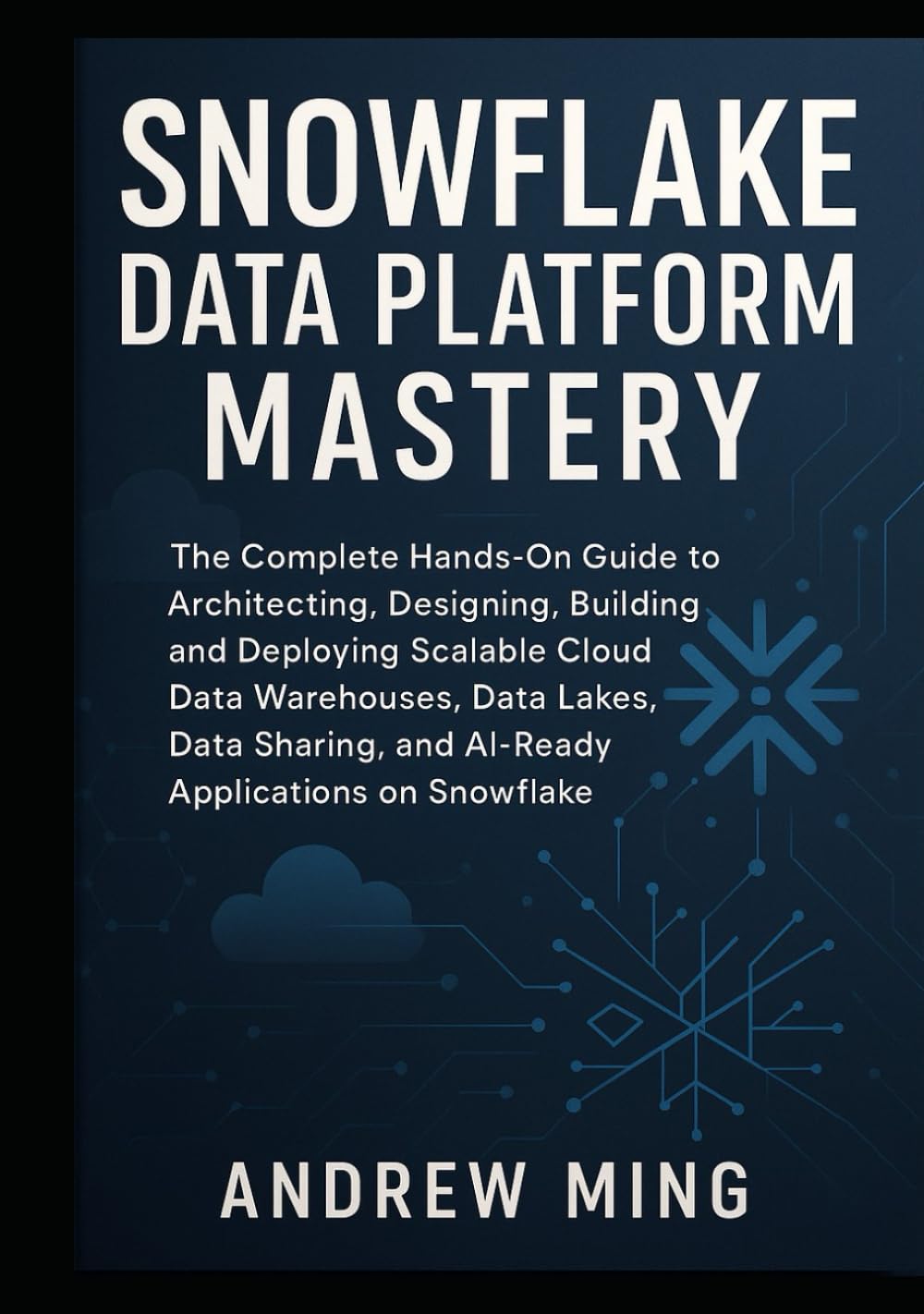 Snowflake Data Platform Mastery: The Complete Hands On Guide to Architecting, Designing, Building, and Deploying Scalable Cloud Data Warehouses, Data Lakes, Data Sharing, and AI-Ready Applications on