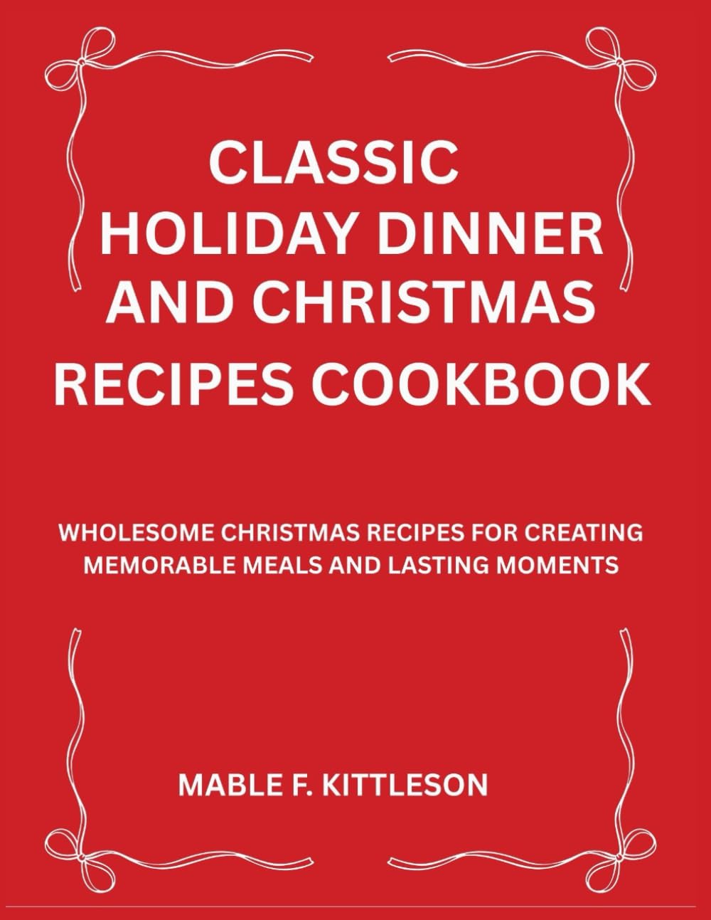 Classic Holiday Dinner and Christmas Recipes Cookbook: Wholesome Christmas Recipes for Creating Memorable Meals and Lasting Moments