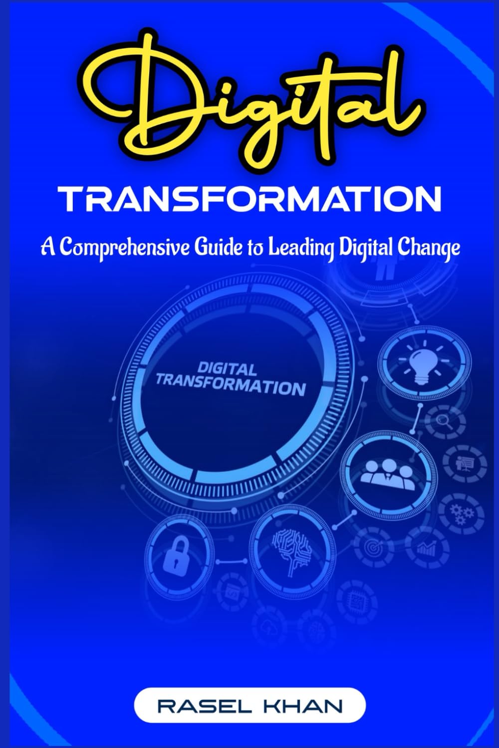 Digital Transformation: A Comprehensive Guide to Leading Digital Change: Transforming Businesses, Empowering Leaders, And Shaping the Future