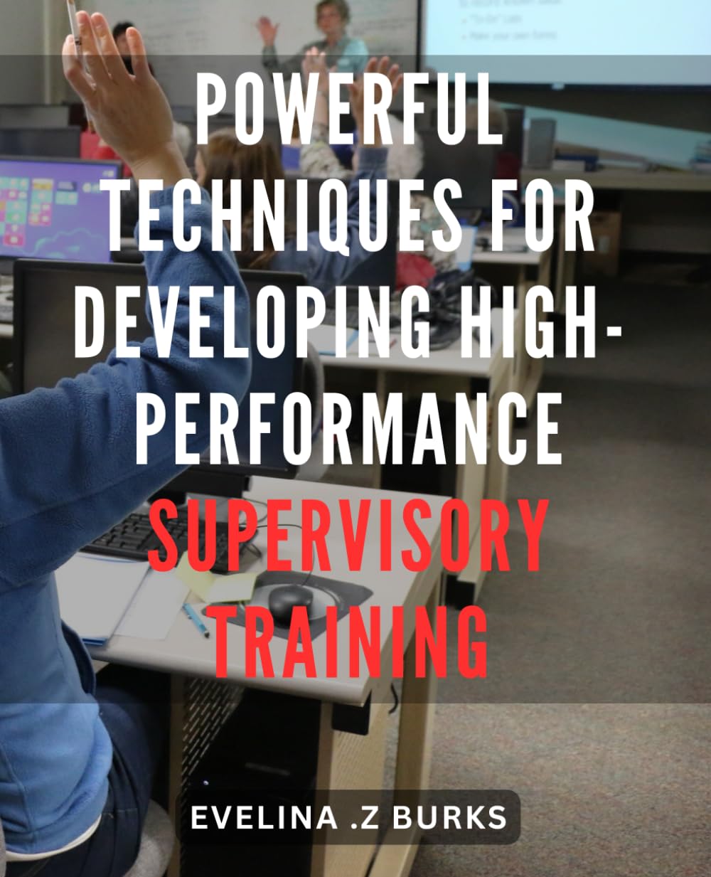 Powerful Techniques for Developing High-Performance Supervisory Training: Unlock the Potential of Effective Supervisory Training with Proven Strategies for Enhanced Performance