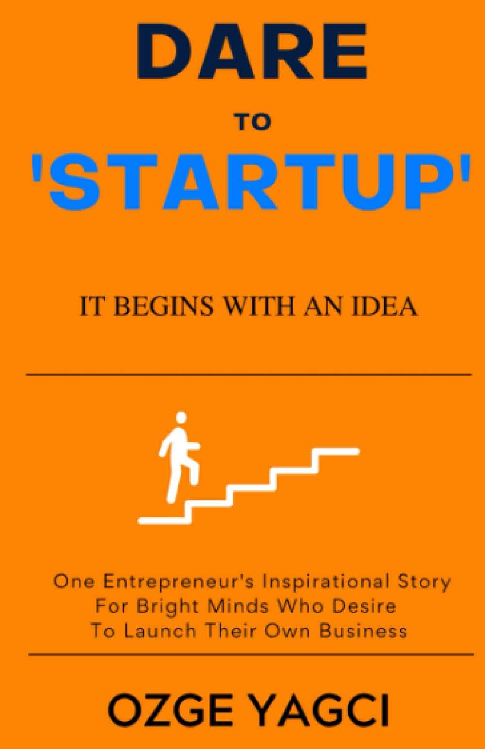 Dare to Startup: IT BEGINS WITH AN IDEA. ONE ENTREPRENEUR'S INSPIRATIONAL STORY FOR BRIGHT MINDS WHO DESIRE TO LAUNCH THEIR OWN BUSINESS