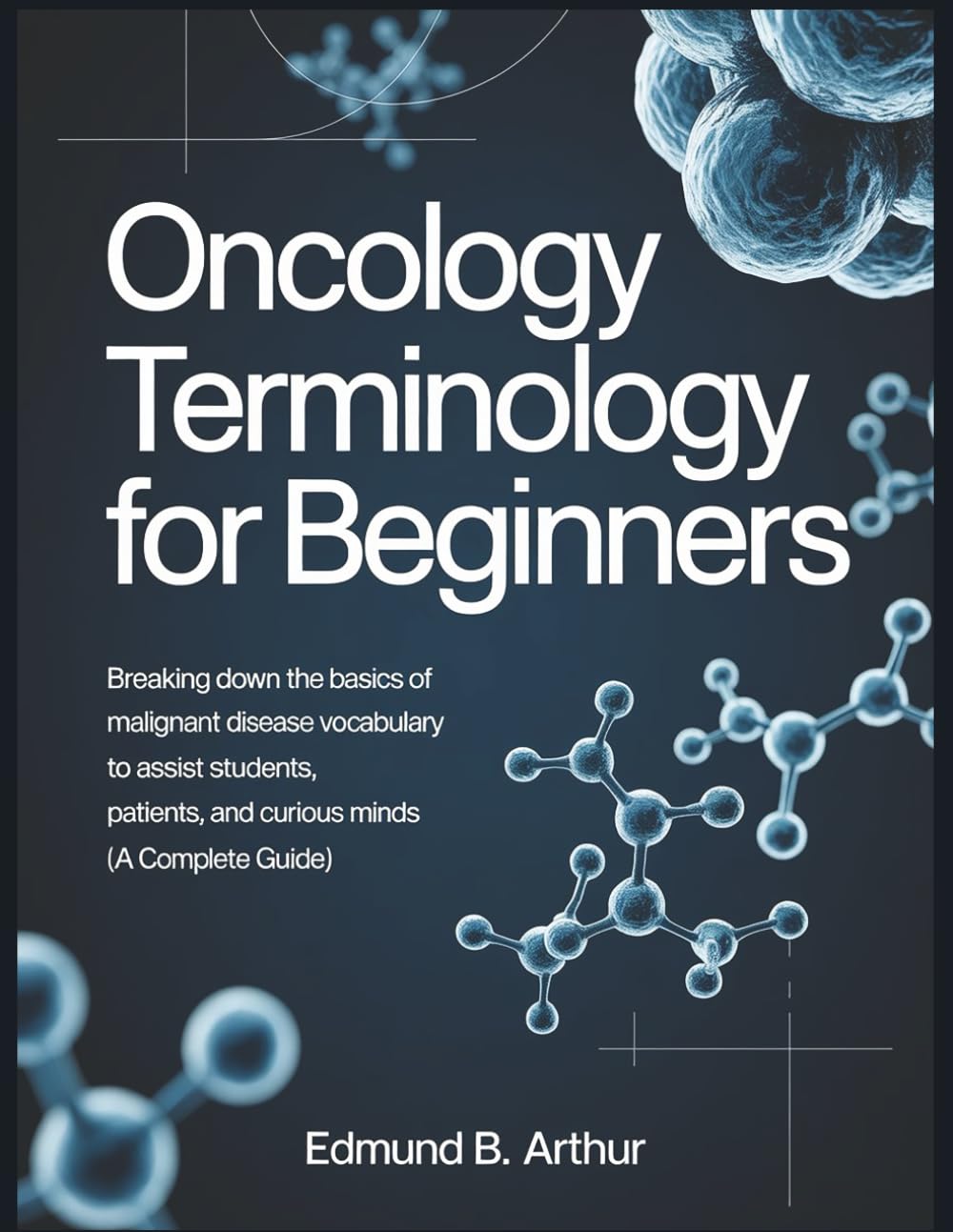 Oncology Terminology for Beginners: Breaking Down the Basics of Malignant Disease Vocabulary to Assist Students, Patients, and Curious Minds (A Complete Guide) (Medical Vocabulary for Beginners)