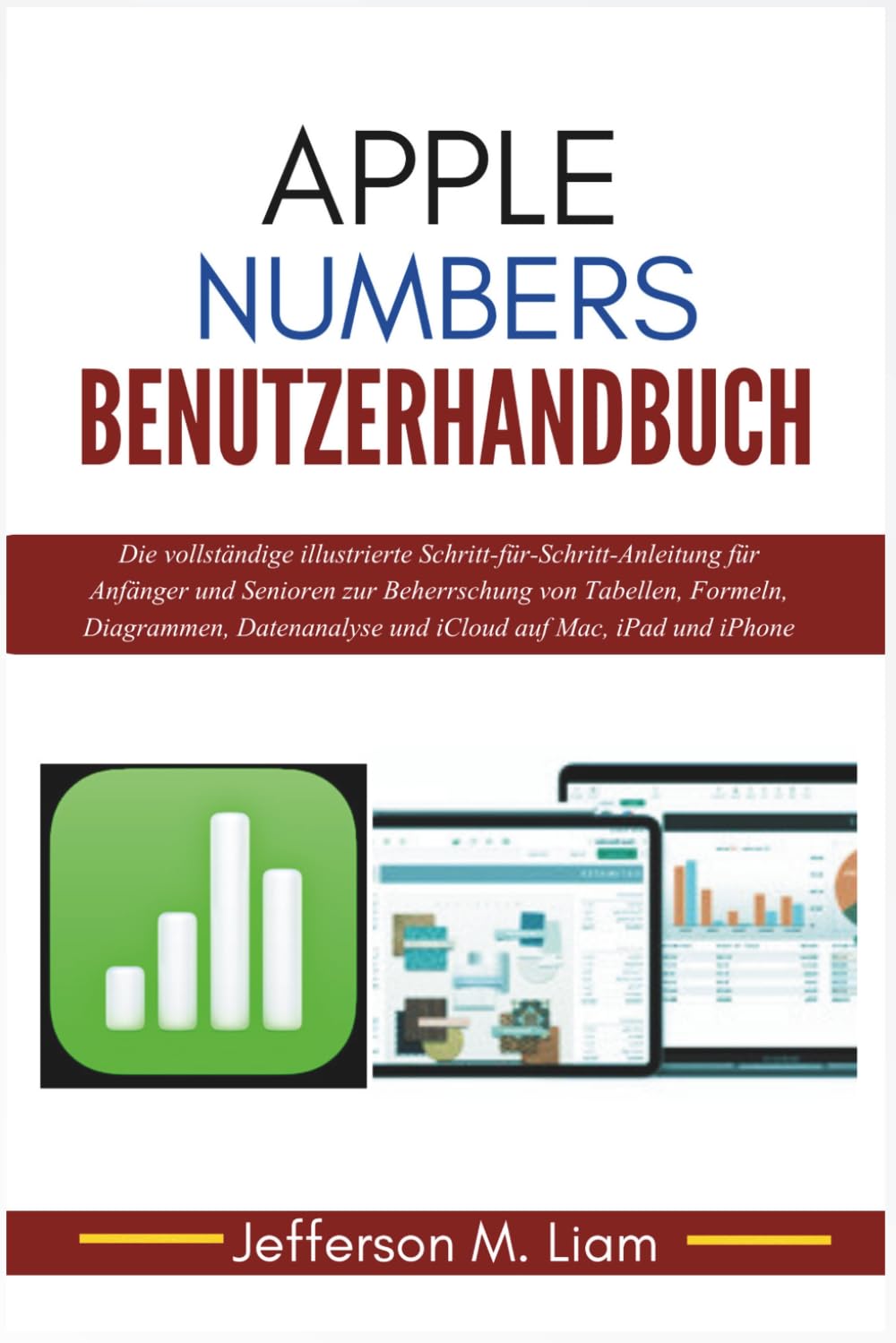 Apple Numbers Benutzerhandbuch: Die vollständige illustrierte Schritt-für-Schritt-Anleitung für Anfänger und Senioren zur Beherrschung von Tabellen, ... und iCloud auf Mac, iPad und iPhone