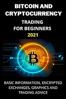 BITCOIN AND CRYPTOCURRENCY TRADING FOR BEGINNERS 2021: Basic Information, Encrypted Exchanges, Graphics and Trading Advice