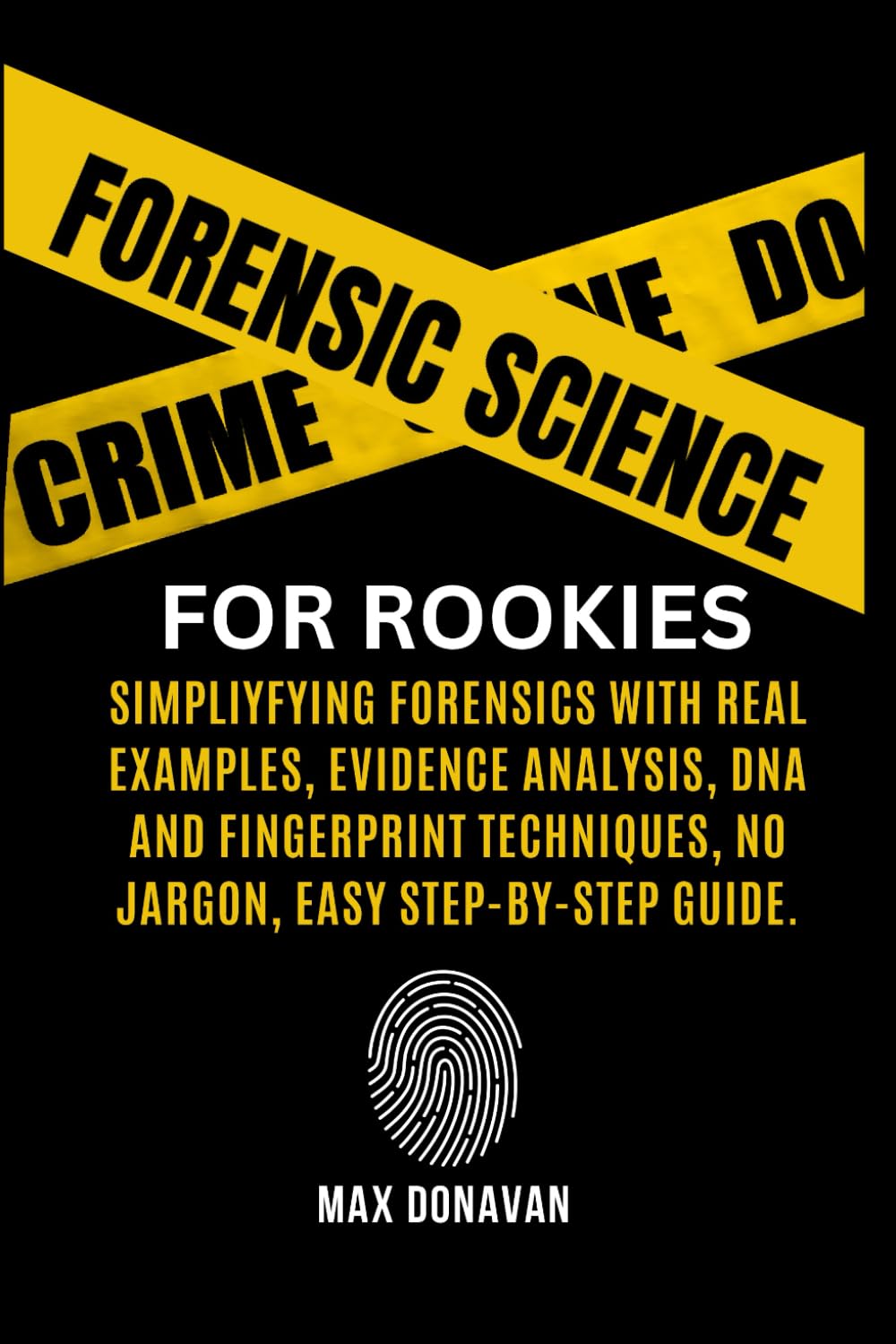 Forensic Science For Rookies: Simplifying Forensics with Real Examples, Evidence Analysis, DNA and Fingerprint Techniques, No Jargon, Easy Step-by-Step Guide