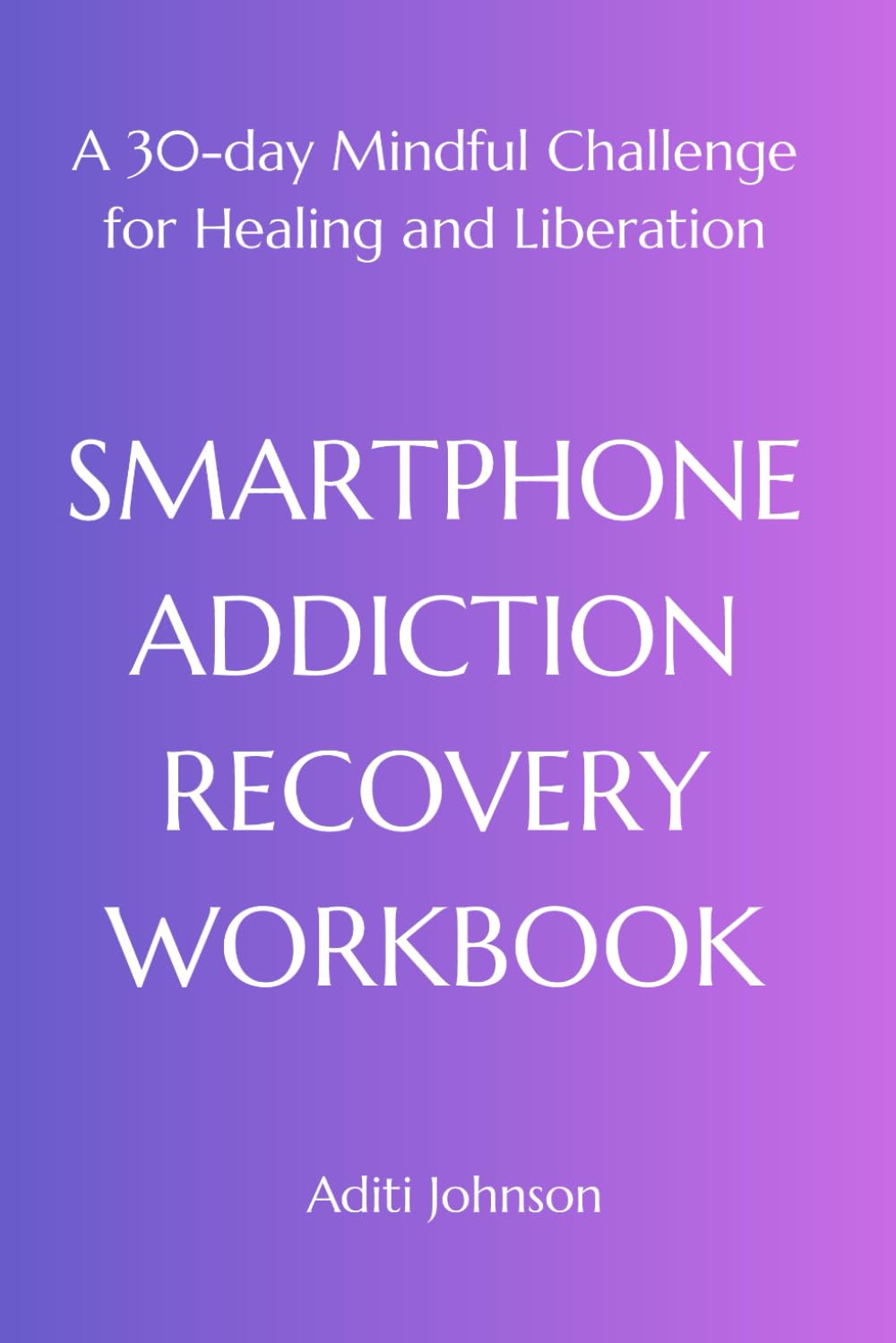SMARTPHONE ADDICTION RECOVERY WORKBOOK: A 30-day Mindful Challenge for Healing and Liberation
