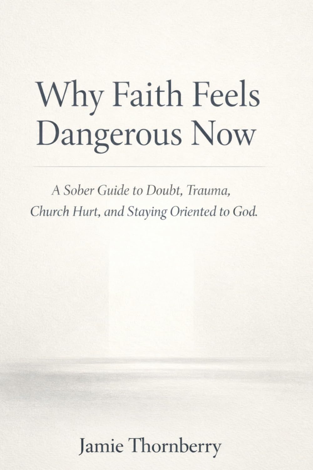 Why Faith Feels Dangerous Now: A Sober Guide to Doubt, Trauma, Church Hurt, and Staying Oriented to God