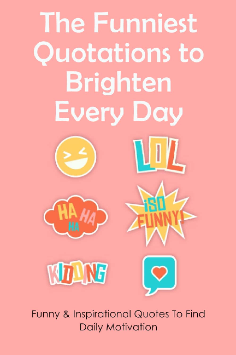 The Funniest Quotations To Brighten Every Day: Funny & Inspirational Quotes To Find Daily Motivation: Funny Quotes Guaranteed To Make You Laugh