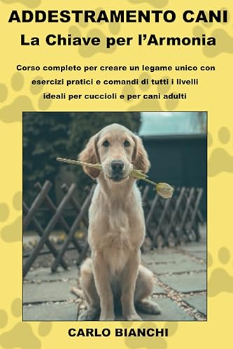 Addestramento Cani: La Chiave per l'Armonia: Corso Completo per Creare un Legame Unico con Esercizi Pratici e Comandi di Tutti i Livelli, Ideali per Cuccioli e per Cani Adulti