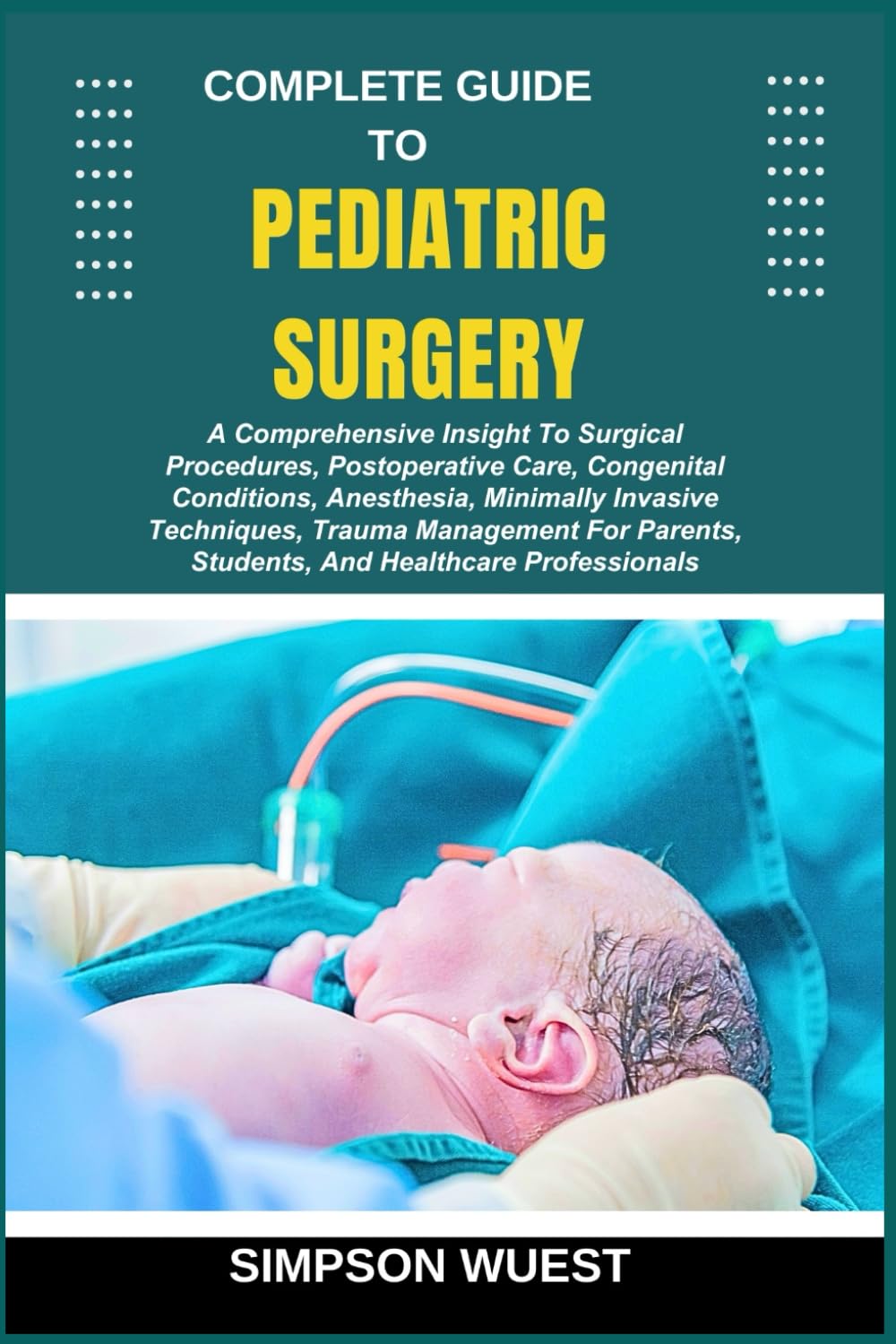 COMPLETE GUIDE TO PEDIATRIC SURGERY: A Comprehensive Insight To Surgical Procedures, Postoperative Care, Congenital Conditions, Anesthesia, Minimally ... Students, And Healthcare Professionals