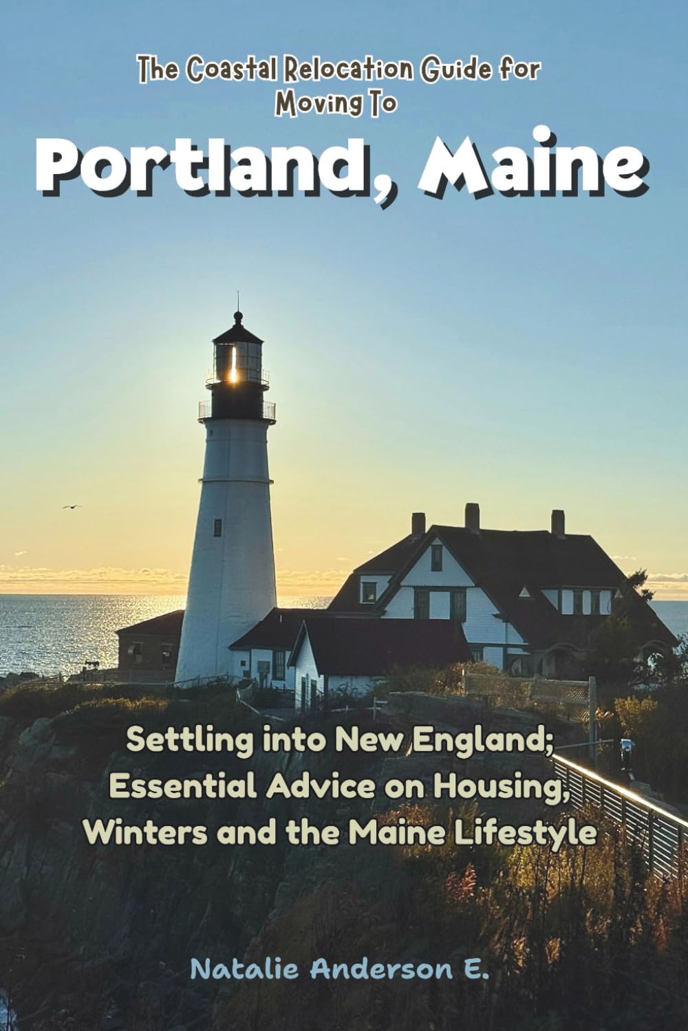 The Coastal Relocation Guide for Moving to Portland: Settling into New England; Essential Advice on Housing, Winters and the Maine Lifestyle (The Global Relocation Blueprints)