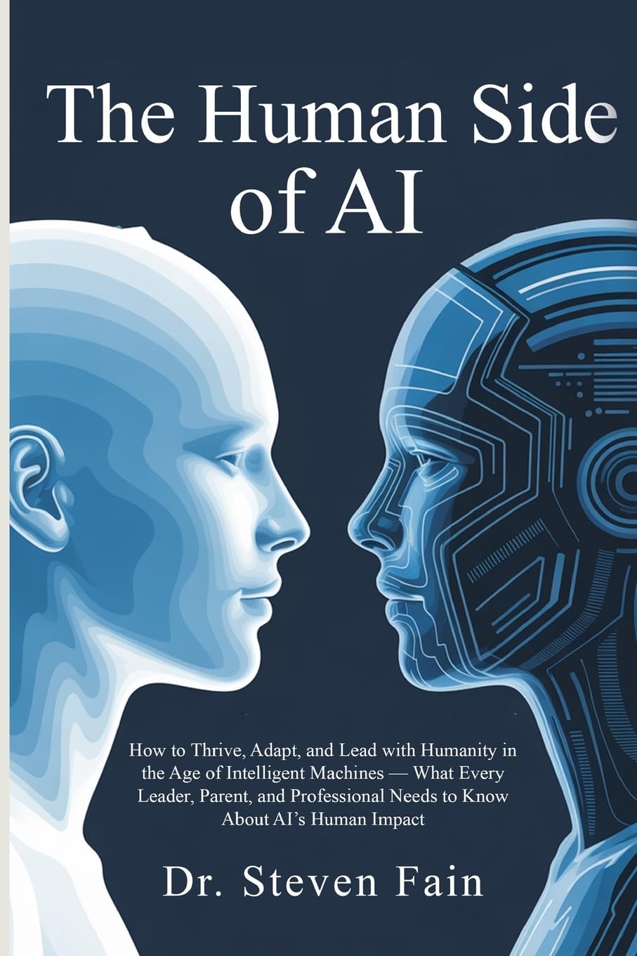The Human Side of AI, How to Thrieve, Adapt, and Lead with Humanity in the Age of Intelligent Machines-What Every Leader, Parent, and Professional Needs to Know About AI's Human Impact