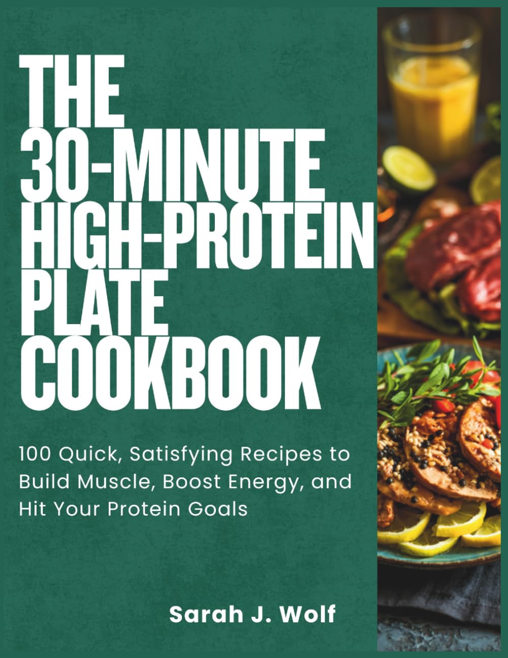 The 30-Minute High-Protein Plate Cookbook: 100 Quick, Satisfying Recipes to Build Muscle, Boost Energy, and Hit Your Protein Goals