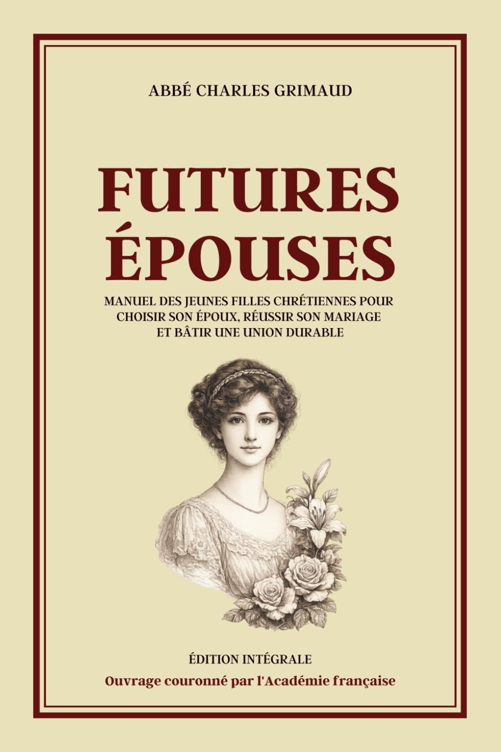 FUTURES ÉPOUSES - Manuel des jeunes filles chrétiennes pour choisir son époux, réussir son mariage et bâtir une union durable - Édition intégrale: ... couple, famille, fidélité et bonheur conjugal