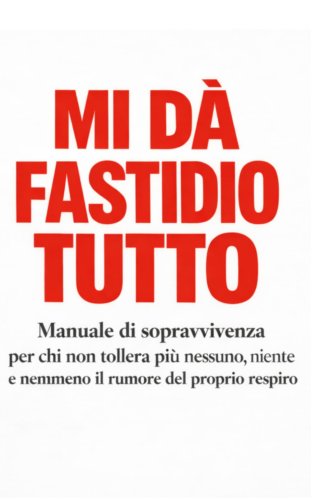 Mi Dà Fastidio Tutto: Manuale di sopravvivenza per chi non tollera più nessuno, niente e nemmeno il rumore del proprio respiro
