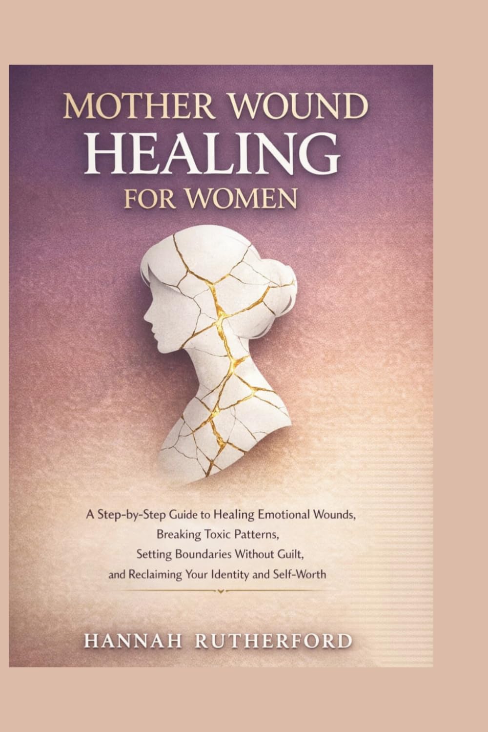 MOTHER WOUND HEALING FOR WOMEN: A Step-by-Step Guide to Healing Emotional Wounds, Breaking Toxic Patterns, Setting Boundaries Without Guilt, and Reclaiming Your Identity and Self-Worth