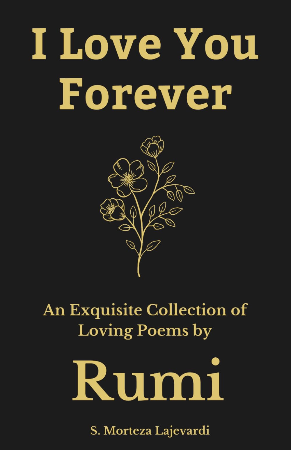 I Love You Forever: An Exquisite Collection of the Loving Poems by Rumi: An Authentic Translation (Poetry Collections by Rumi, Hafiz, and Other Persian Poets)