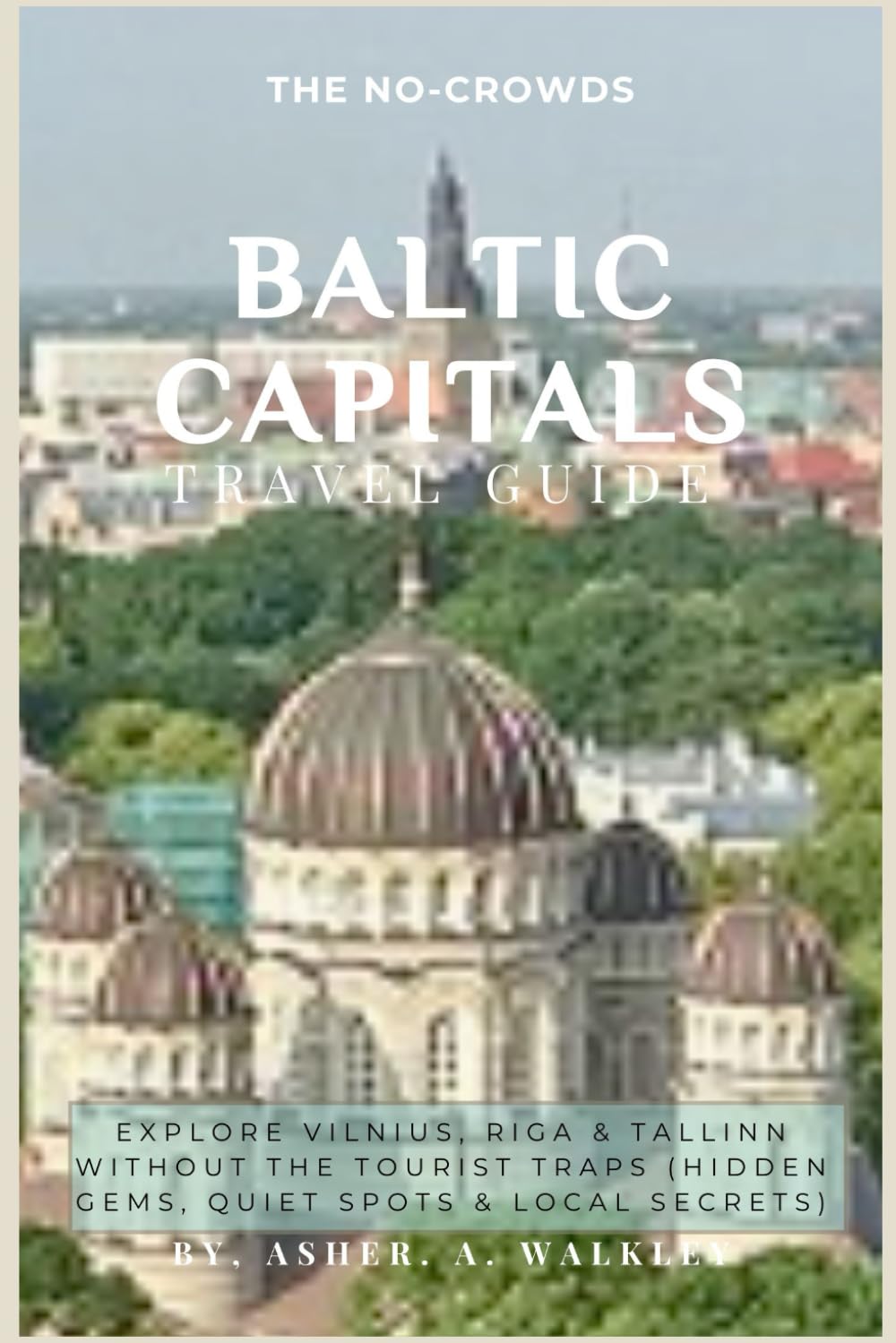 The No-Crowds Baltic Capitals Travel Guide: Explore Vilnius, Riga & Tallinn Without the Tourist Traps (Hidden Gems, Quiet Spots & Local Secrets) (No-Crowds Europe)